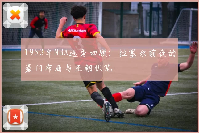 1953年NBA选秀回顾：拉塞尔前夜的豪门布局与王朝伏笔