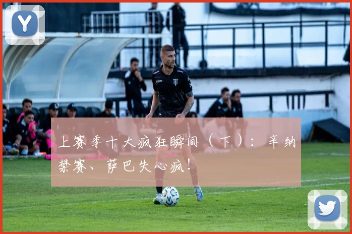 上赛季十大疯狂瞬间（下）：辛纳禁赛、萨巴失心疯！