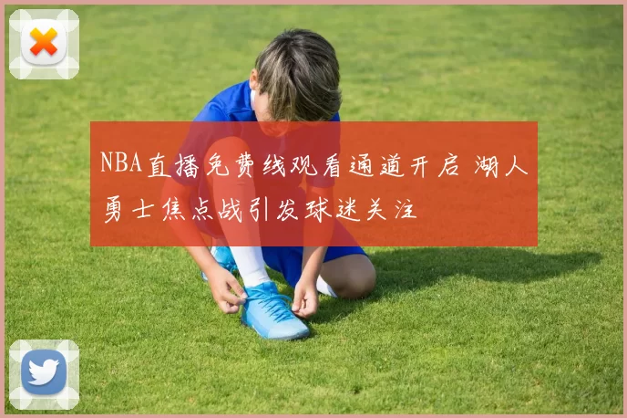 NBA直播免费线观看通道开启 湖人勇士焦点战引发球迷关注