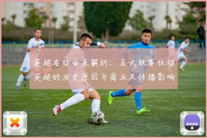 英超名称由来解析：五大联赛仅称英超的历史原因与商业及传播影响