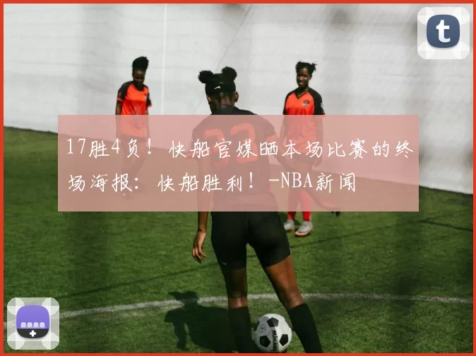 17胜4负！快船官媒晒本场比赛的终场海报：快船胜利！-NBA新闻