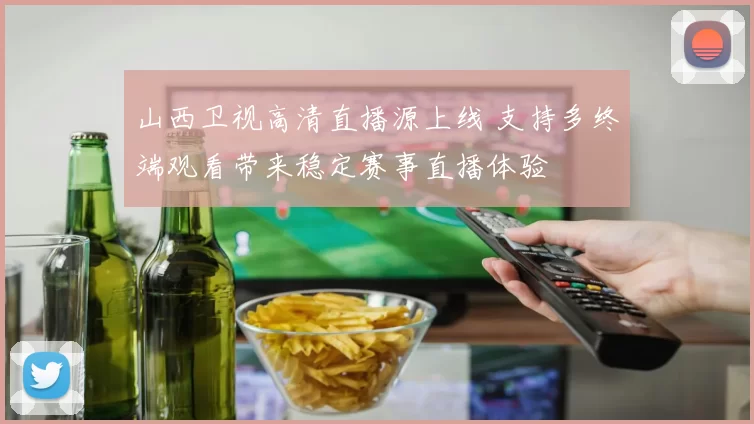 山西卫视高清直播源上线 支持多终端观看带来稳定赛事直播体验