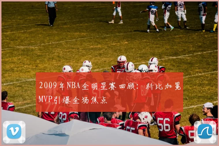 2009年NBA全明星赛回顾：科比加冕MVP引爆全场焦点