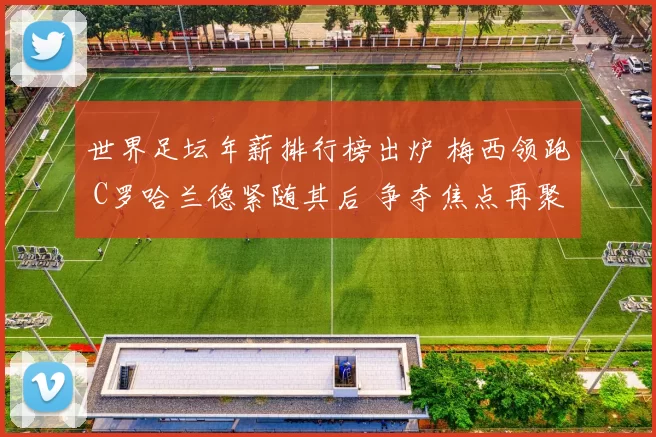 世界足坛年薪排行榜出炉 梅西领跑 C罗哈兰德紧随其后 争夺焦点再聚顶薪走势