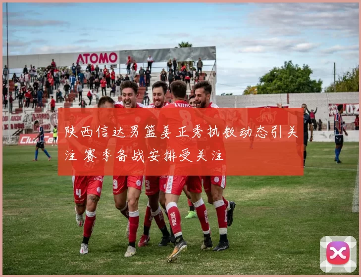 陕西信达男篮姜正秀执教动态引关注 赛季备战安排受关注