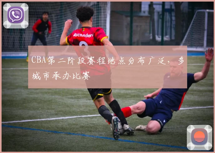 CBA第二阶段赛程地点分布广泛,多城市承办比赛