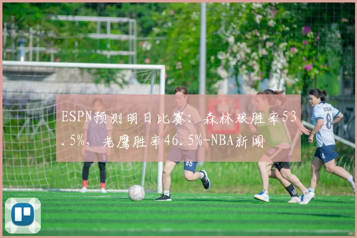 ESPN预测明日比赛：森林狼胜率53.5%，老鹰胜率46.5%-NBA新闻