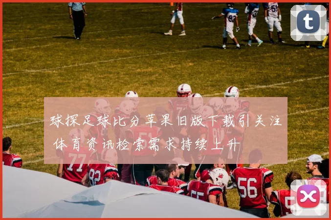 球探足球比分苹果旧版下载引关注 体育资讯检索需求持续上升