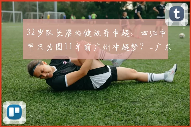 32岁队长廖均健放弃中超，回归中甲只为圆11年前广州冲超梦？_广东_成功_赛季