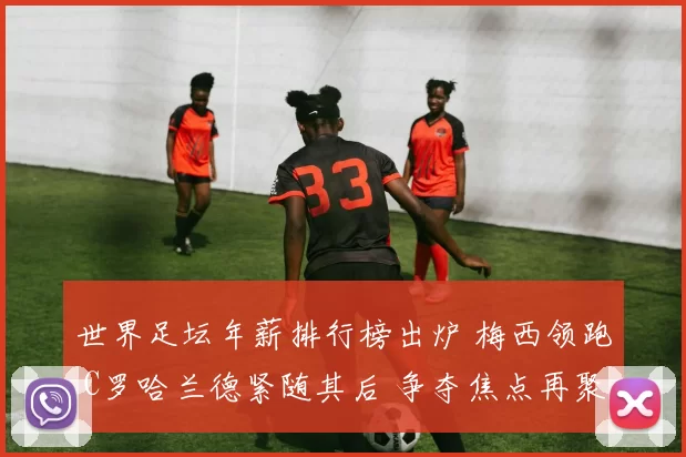 世界足坛年薪排行榜出炉 梅西领跑 C罗哈兰德紧随其后 争夺焦点再聚顶薪走势