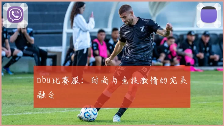 nba比赛服:时尚与竞技激情的完美融合