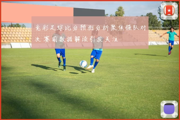 竞彩足球比分预测分析聚焦强队对决 赛前数据解读引发关注