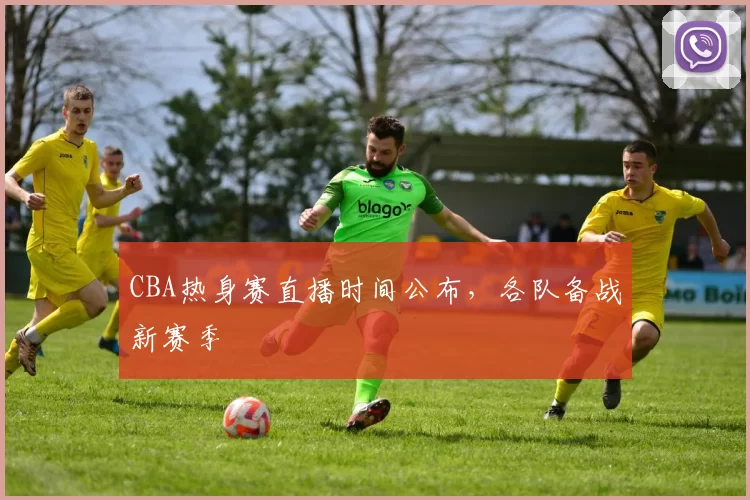 CBA热身赛直播时间公布,各队备战新赛季