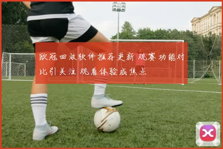 欧冠回放软件推荐更新 观赛功能对比引关注 观看体验成焦点