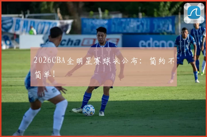 2026CBA全明星赛球衣公布:简约不简单!