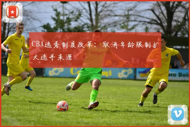 CBA选秀制度改革：取消年龄限制扩大选手来源