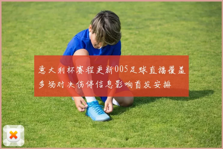 意大利杯赛程更新005足球直播覆盖多场对决伤停信息影响首发安排