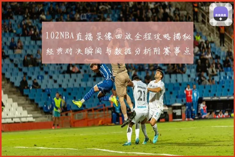 102NBA直播录像回放全程攻略揭秘经典对决瞬间与数据分析附赛事点评与回放链接