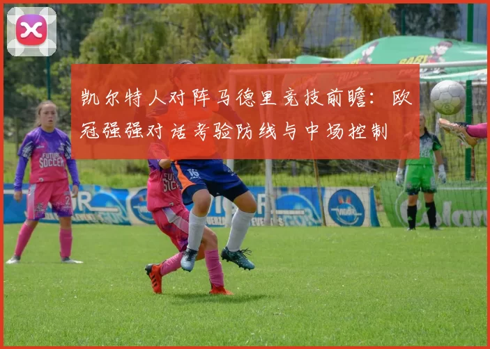 凯尔特人对阵马德里竞技前瞻：欧冠强强对话考验防线与中场控制