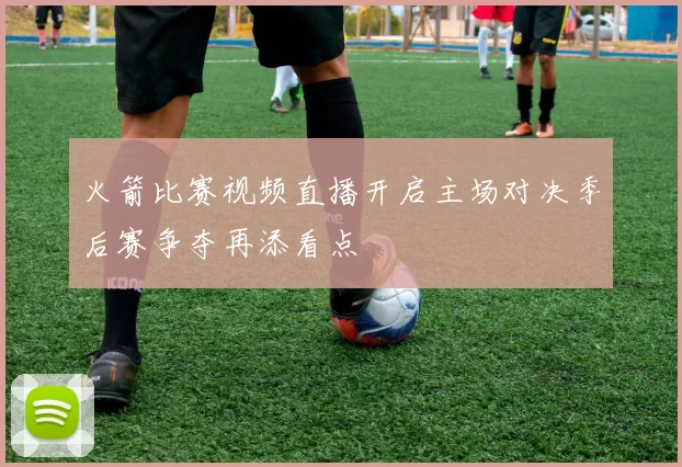 火箭比赛视频直播开启主场对决季后赛争夺再添看点