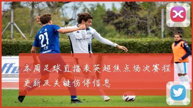 本周足球直播表英超焦点场次赛程更新及关键伤停信息