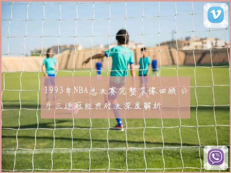 1993年NBA总决赛完整录像回顾 公牛三连冠经典对决深度解析
