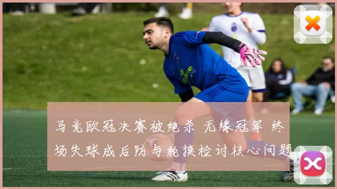 马竞欧冠决赛被绝杀 无缘冠军 终场失球成后防与轮换检讨核心问题