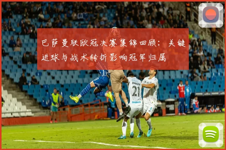 巴萨曼联欧冠决赛集锦回顾:关键进球与战术转折影响冠军归属