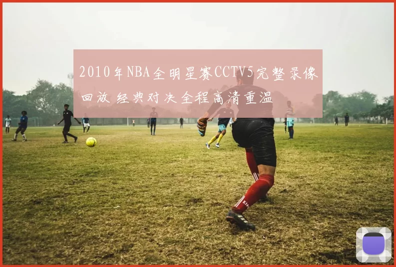 2010年NBA全明星赛CCTV5完整录像回放 经典对决全程高清重温
