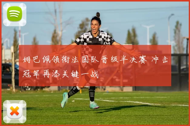 姆巴佩领衔法国队晋级半决赛 冲击冠军再添关键一战