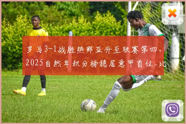 罗马3-1战胜热那亚升至联赛第四，2025自然年积分榜稳居意甲首位_比赛_欧冠_国米