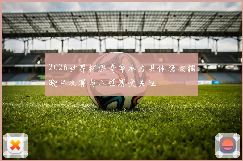 2026世界杯温哥华承办具体场次揭晓半决赛与八强赛受关注