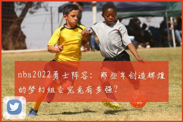 nba2022勇士阵容：那些年创造辉煌的梦幻组合究竟有多强？