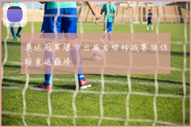 奥运冠军爆冷出局后续转战赛场仍盼重返巅峰