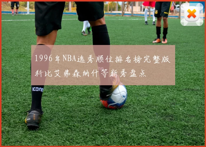 1996年NBA选秀顺位排名榜完整版 科比艾弗森纳什等新秀盘点
