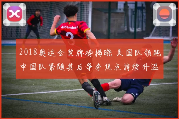 2018奥运会奖牌榜揭晓 美国队领跑中国队紧随其后争夺焦点持续升温