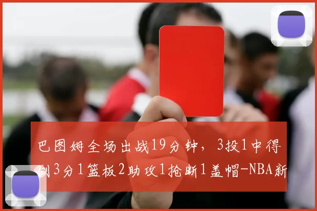 巴图姆全场出战19分钟，3投1中得到3分1篮板2助攻1抢断1盖帽-NBA新闻