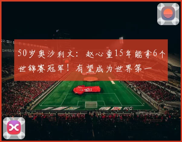50岁奥沙利文：赵心童15年能拿6个世锦赛冠军！有望成为世界第一