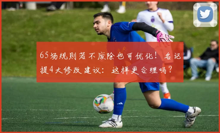 65场规则若不废除也可优化！名记提4大修改建议：这样更合理吗？