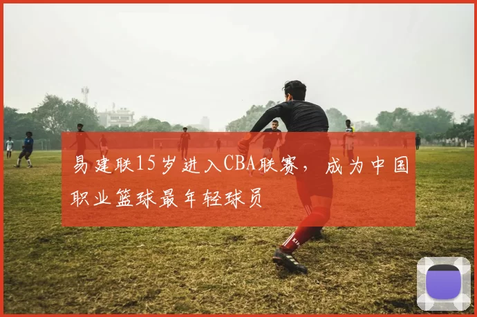 易建联15岁进入CBA联赛，成为中国职业篮球最年轻球员
