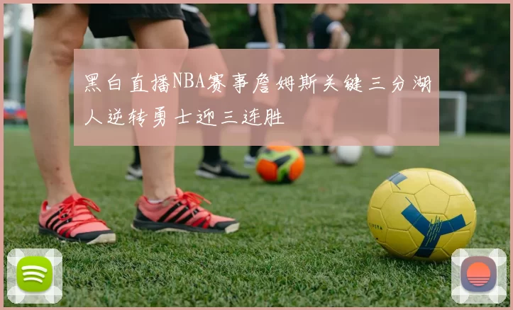 黑白直播NBA赛事詹姆斯关键三分湖人逆转勇士迎三连胜