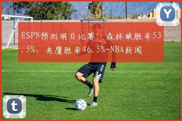 ESPN预测明日比赛：森林狼胜率53.5%，老鹰胜率46.5%-NBA新闻