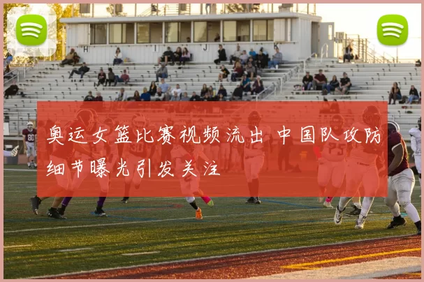 奥运女篮比赛视频流出 中国队攻防细节曝光引发关注