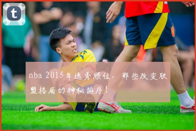 nba 2015年选秀顺位，那些改变联盟格局的神秘排序！