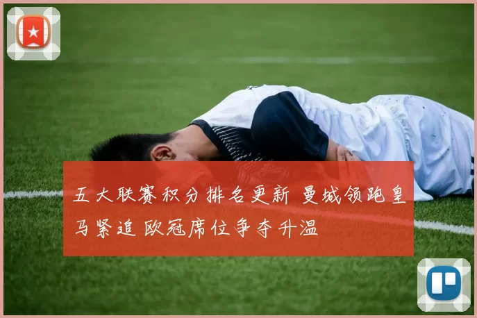 五大联赛积分排名更新 曼城领跑皇马紧追 欧冠席位争夺升温