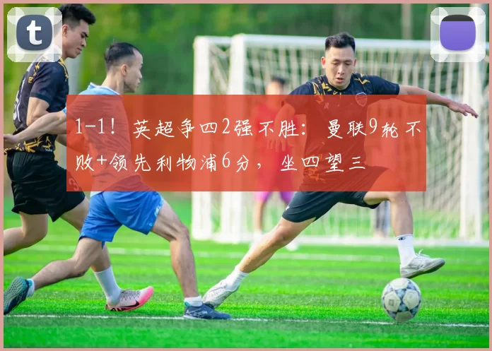 1-1!英超争四2强不胜:曼联9轮不败+领先利物浦6分,坐四望三