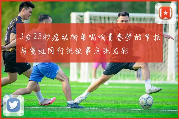 3分25秒痞幼街角唱响青春梦的节拍与霓虹同行把故事点亮光彩