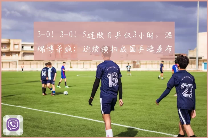 3-0！3-0！5连败日乒仅3小时，温瑞博杀疯：连续横扫成国乒遮羞布