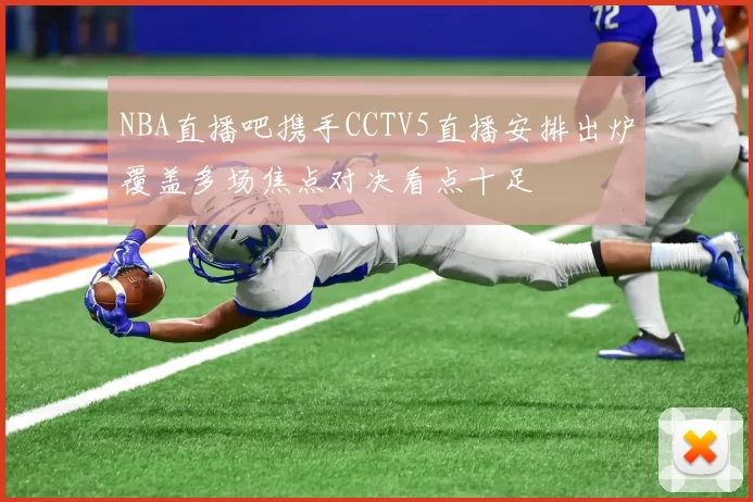 NBA直播吧携手CCTV5直播安排出炉覆盖多场焦点对决看点十足