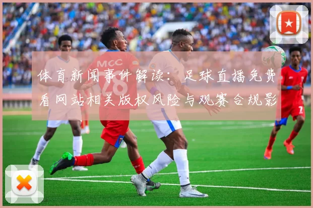 体育新闻事件解读：足球直播免费看网站相关版权风险与观赛合规影响分析